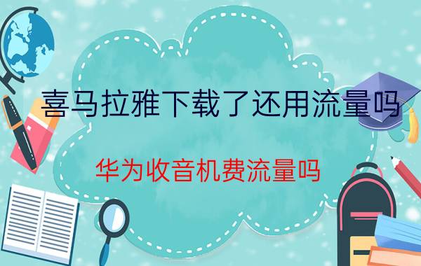 喜马拉雅下载了还用流量吗 华为收音机费流量吗？